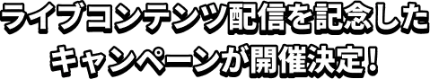 ライブコンテンツ配信を記念したキャンペーンが開催決定！