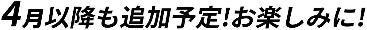 4月以降も追加予定!お楽しみに！